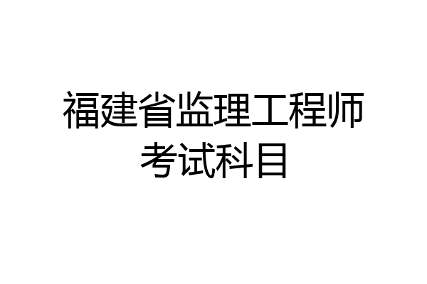 福建省监理工程师考试科目