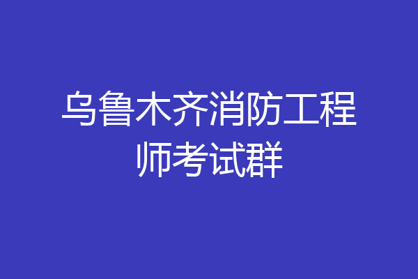 乌鲁木齐消防工程师考试群