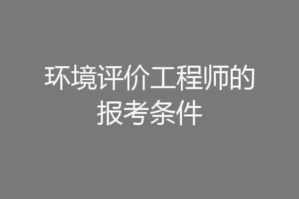 环境评价工程师的报考条件
