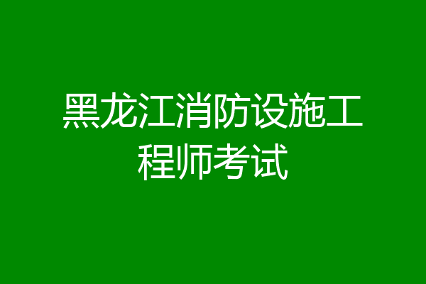黑龙江消防设施工程师考试