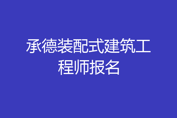 承德装配式建筑工程师报名