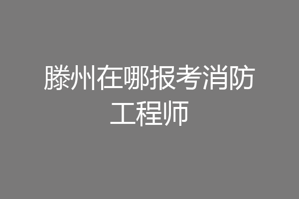 滕州在哪报考消防工程师