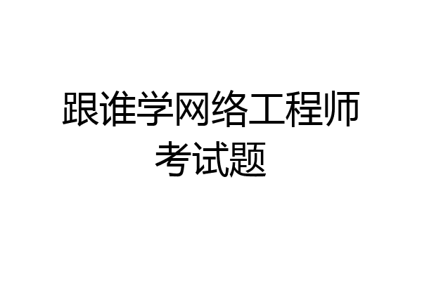 跟谁学网络工程师考试题