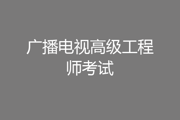 广播电视高级工程师考试