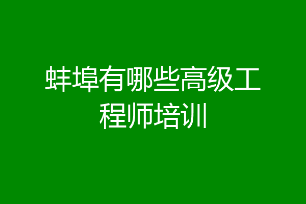 蚌埠有哪些高级工程师培训