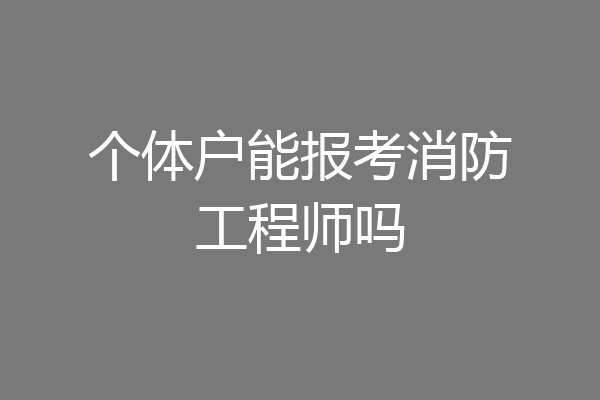 个体户能报考消防工程师吗