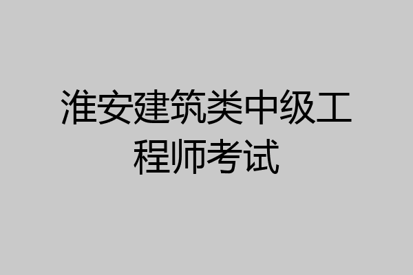 淮安建筑类中级工程师考试