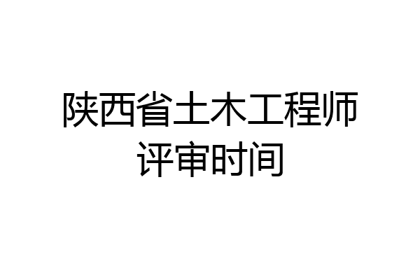陕西省土木工程师评审时间