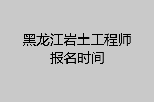 黑龙江岩土工程师报名时间