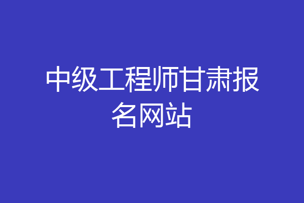 中级工程师甘肃报名网站