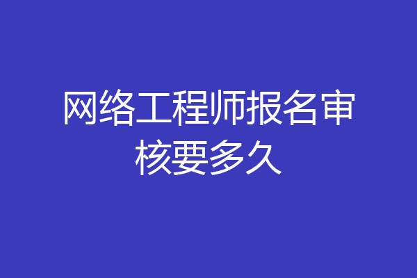 网络工程师报名审核要多久
