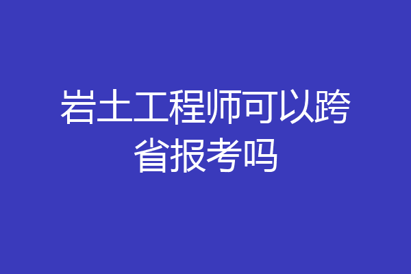 岩土工程师可以跨省报考吗