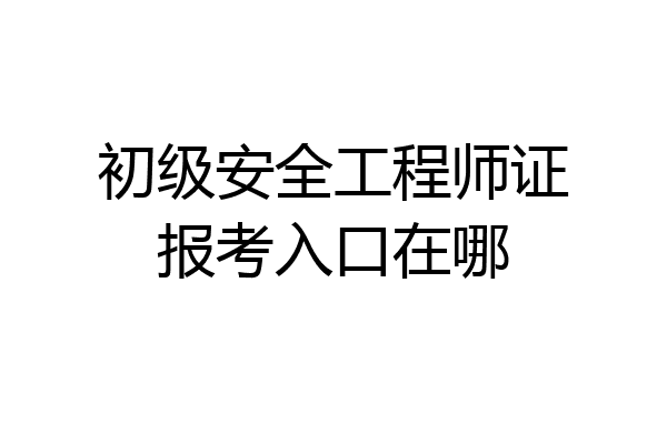 初级安全工程师证报考入口在哪