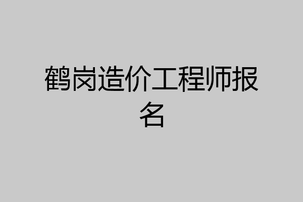 鹤岗造价工程师报名