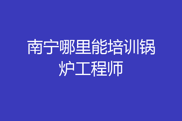 南宁哪里能培训锅炉工程师