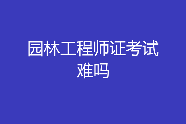 园林工程师证考试难吗