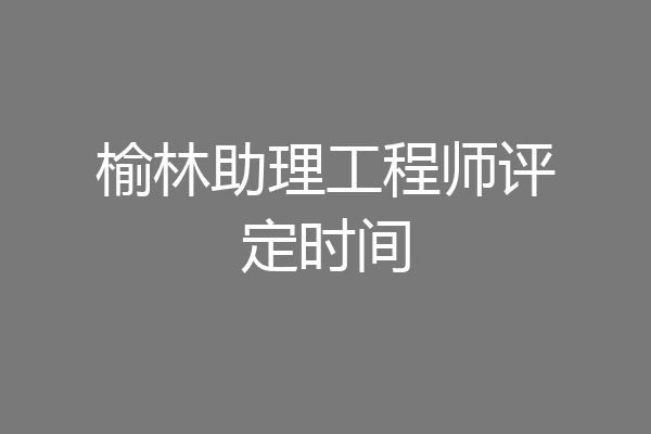 榆林助理工程师评定时间