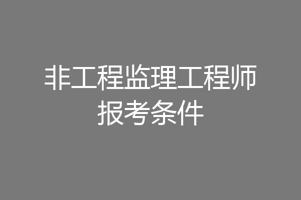 非工程监理工程师报考条件