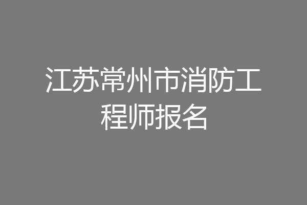 江苏常州市消防工程师报名