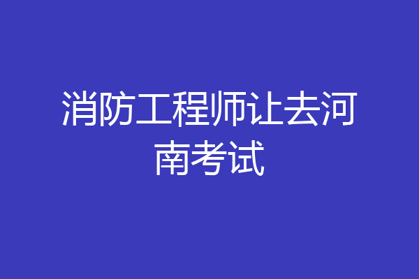 消防工程师让去河南考试