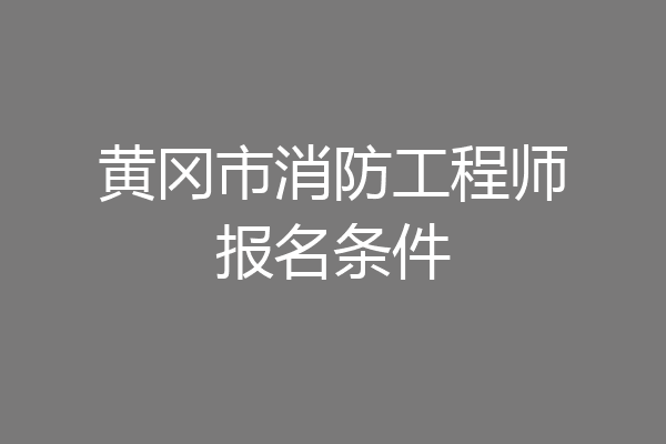 黄冈市消防工程师报名条件