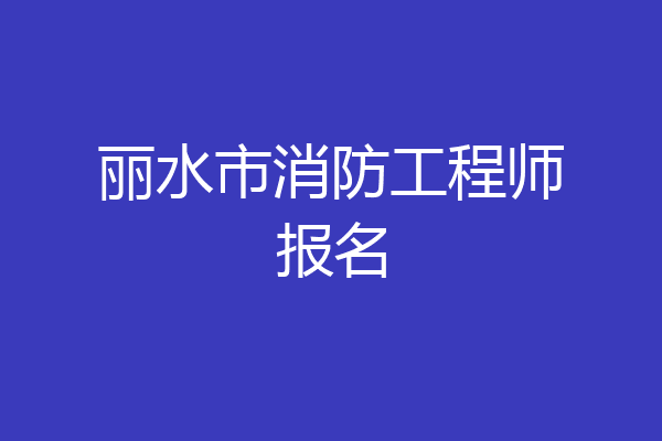 丽水市消防工程师报名