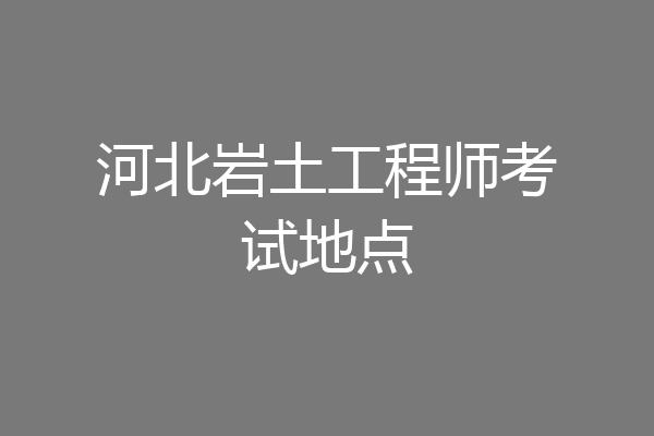 河北岩土工程师考试地点