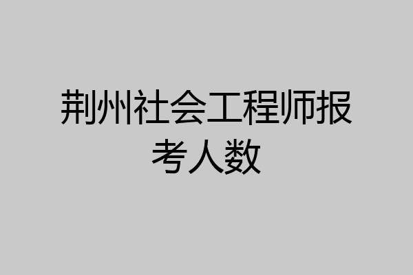 荆州社会工程师报考人数