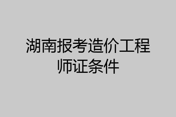 湖南报考造价工程师证条件