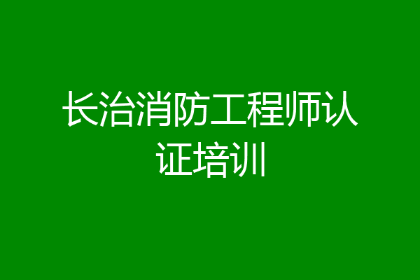 长治消防工程师认证培训