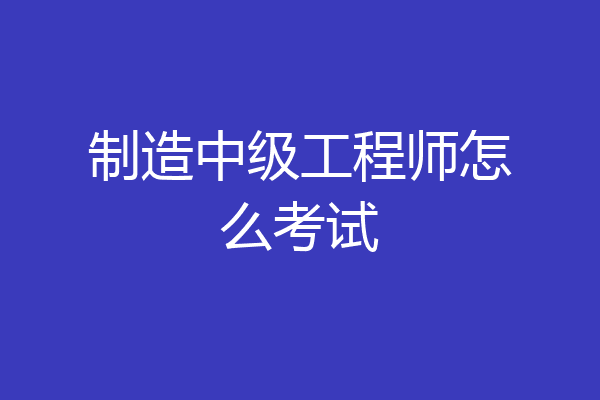 制造中级工程师怎么考试