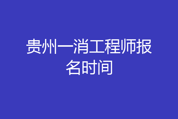 贵州一消工程师报名时间