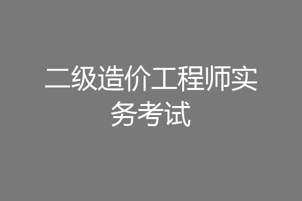 二级造价工程师实务考试