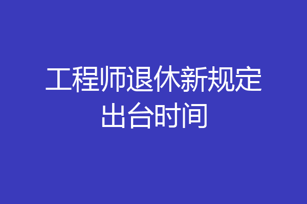 工程师退休新规定出台时间