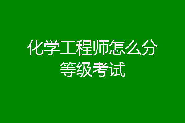 化学工程师怎么分等级考试