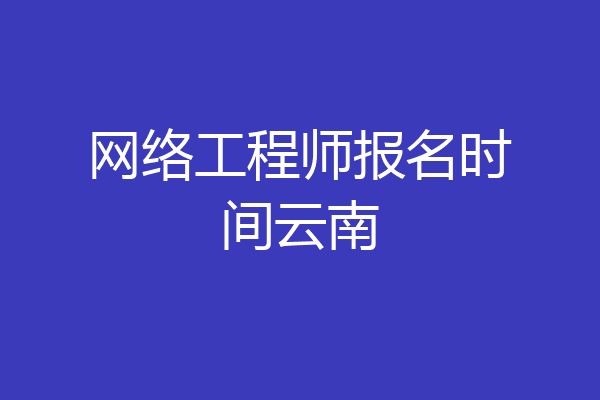 网络工程师报名时间云南