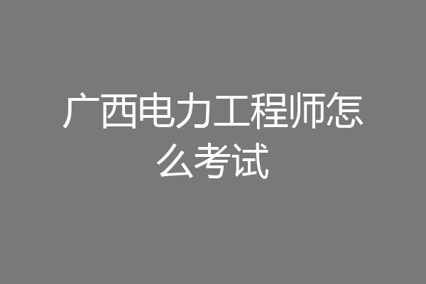 广西电力工程师怎么考试
