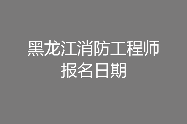 黑龙江消防工程师报名日期