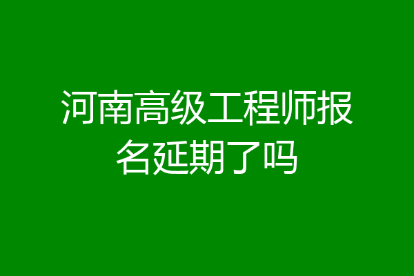 河南高级工程师报名延期了吗