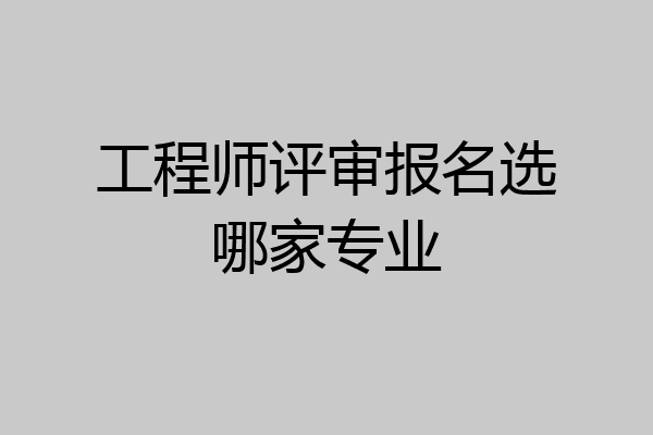 工程师评审报名选哪家专业