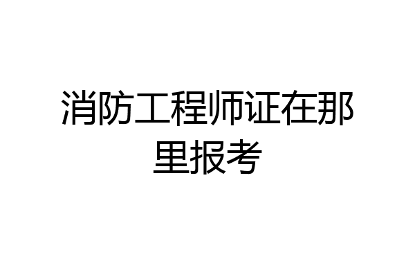 消防工程师证在那里报考