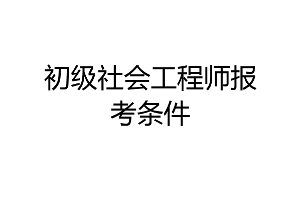 初级社会工程师报考条件