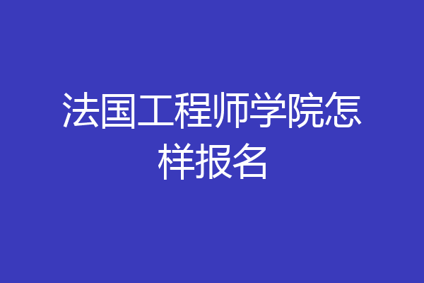 法国工程师学院怎样报名