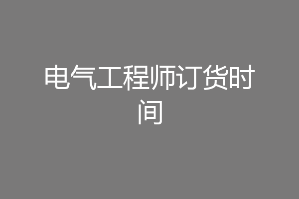 电气工程师订货时间