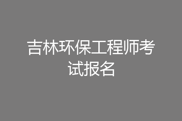 吉林环保工程师考试报名