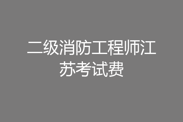 二级消防工程师江苏考试费