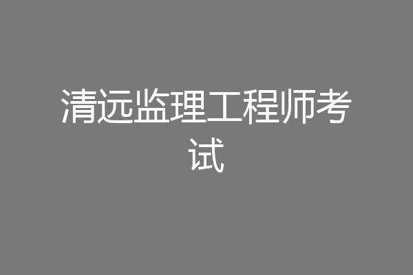 清远监理工程师考试