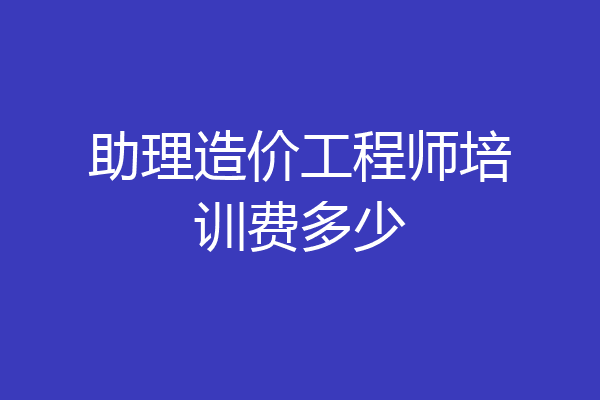助理造价工程师培训费多少