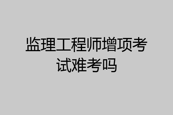 监理工程师增项考试难考吗