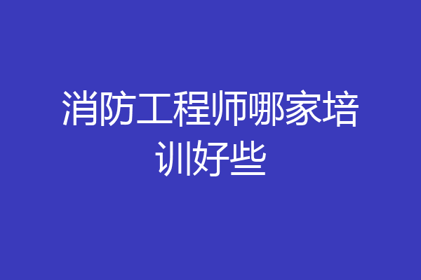消防工程师哪家培训好些